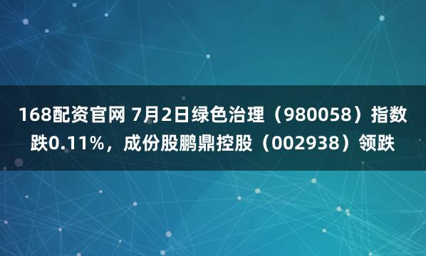 168配资官网 7月2日绿色治理（980058）指数跌0.11%，成份股鹏鼎控股（002938）领跌