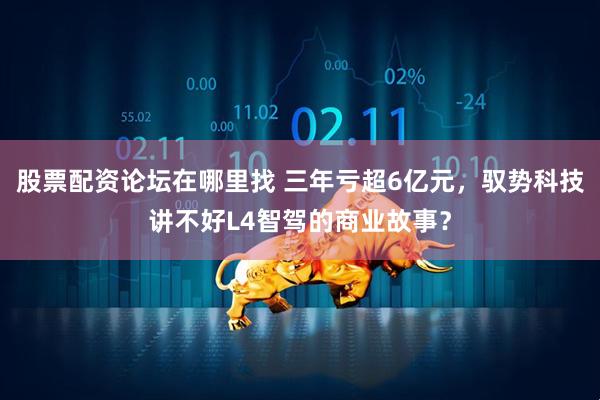 股票配资论坛在哪里找 三年亏超6亿元，驭势科技讲不好L4智驾的商业故事？