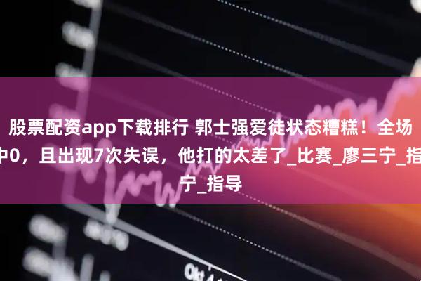股票配资app下载排行 郭士强爱徒状态糟糕！全场4中0，且出现7次失误，他打的太差了_比赛_廖三宁_指导