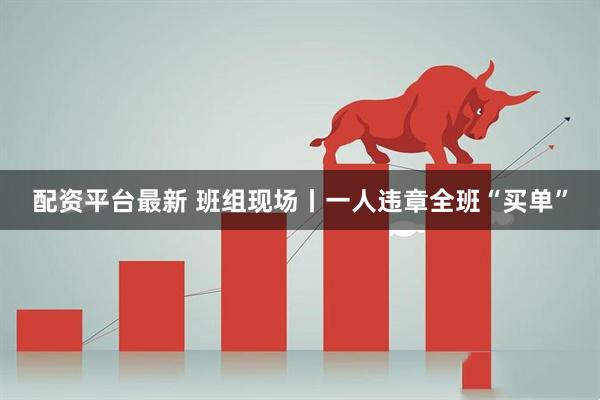 配资平台最新 班组现场丨一人违章全班“买单”