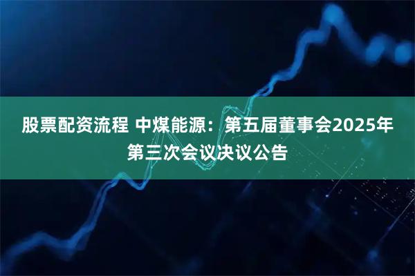 股票配资流程 中煤能源：第五届董事会2025年第三次会议决议公告