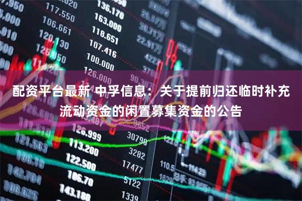 配资平台最新 中孚信息：关于提前归还临时补充流动资金的闲置募集资金的公告