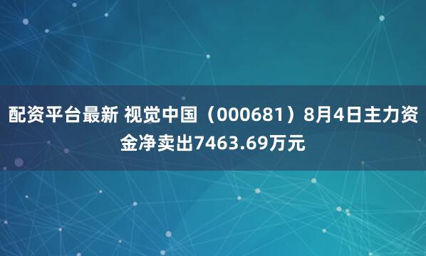 配资平台最新 视觉中国（000681）8月4日主力资金净卖出7463.69万元