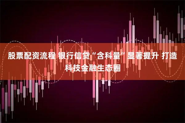 股票配资流程 银行信贷“含科量”显著提升 打造科技金融生态圈