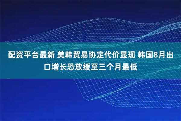 配资平台最新 美韩贸易协定代价显现 韩国8月出口增长恐放缓至三个月最低