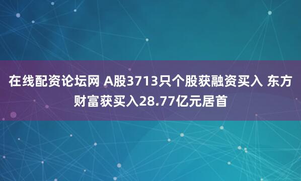 在线配资论坛网 A股3713只个股获融资买入 东方财富获买入28.77亿元居首