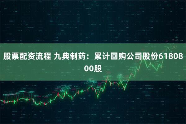 股票配资流程 九典制药：累计回购公司股份6180800股
