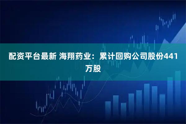 配资平台最新 海翔药业：累计回购公司股份441万股