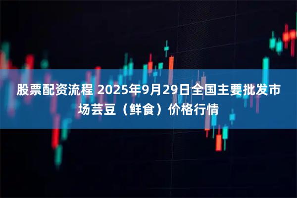 股票配资流程 2025年9月29日全国主要批发市场芸豆（鲜食）价格行情