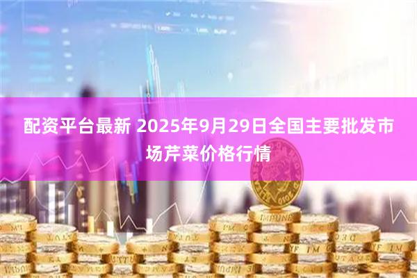 配资平台最新 2025年9月29日全国主要批发市场芹菜价格行情