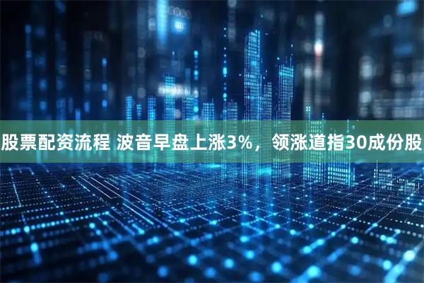 股票配资流程 波音早盘上涨3%，领涨道指30成份股