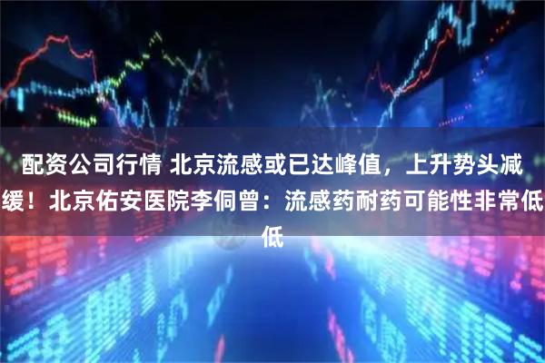配资公司行情 北京流感或已达峰值，上升势头减缓！北京佑安医院李侗曾：流感药耐药可能性非常低