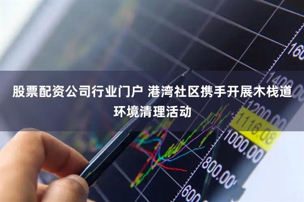 股票配资公司行业门户 港湾社区携手开展木栈道环境清理活动